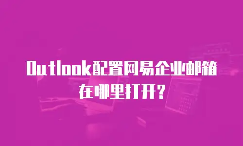 Outlook配置网易企业邮箱在哪里打开？