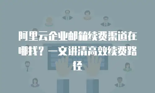 阿里云企业邮箱续费渠道在哪找?一文讲清高效续费路径