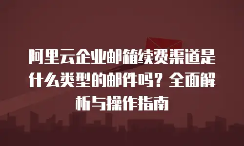 阿里云企业邮箱续费渠道是什么类型的邮件吗？全面解析与操作指南