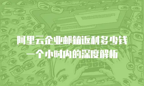 阿里云企业邮箱返利多少钱一个小时内的深度解析