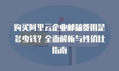 购买阿里云企业邮箱费用是多少钱？全面解析与性价比指南