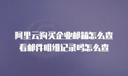 阿里云购买企业邮箱怎么查看邮件明细记录吗怎么查