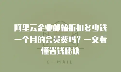 阿里云企业邮箱折扣多少钱一个月的会员费吗？一文看懂省钱秘诀