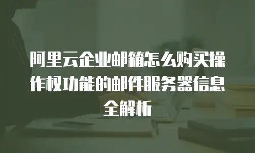 阿里云企业邮箱怎么购买操作权功能的邮件服务器信息全解析