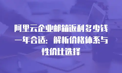 阿里云企业邮箱返利多少钱一年合适：解析价格体系与性价比选择