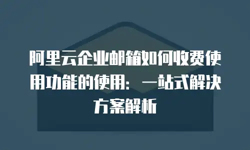 阿里云企业邮箱如何收费使用功能的使用：一站式解决方案解析