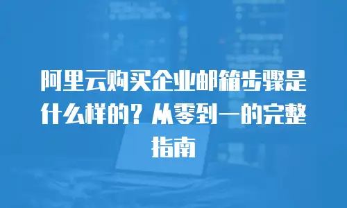 阿里云购买企业邮箱步骤是什么样的？从零到一的完整指南