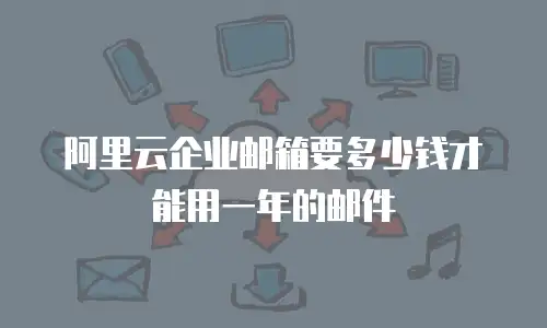 阿里云企业邮箱要多少钱才能用一年的邮件