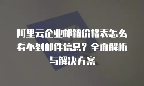 阿里云企业邮箱价格表怎么看不到邮件信息?全面解析与解决方案