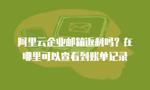 阿里云企业邮箱返利吗？在哪里可以查看到账单记录