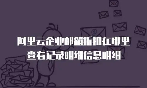 阿里云企业邮箱折扣在哪里查看记录明细信息明细