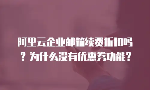 阿里云企业邮箱续费折扣吗?为什么没有优惠券功能?