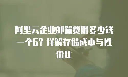 阿里云企业邮箱费用多少钱一个G？详解存储成本与性价比
