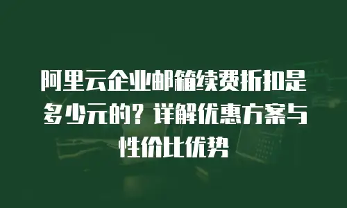 阿里云企业邮箱续费折扣是多少元的？详解优惠方案与性价比优势