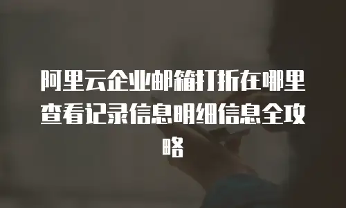 阿里云企业邮箱打折在哪里查看记录信息明细信息全攻略
