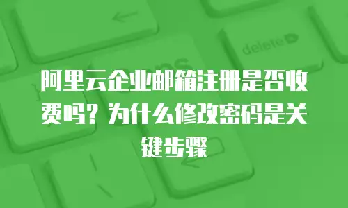 阿里云企业邮箱注册是否收费吗？为什么修改密码是关键步骤