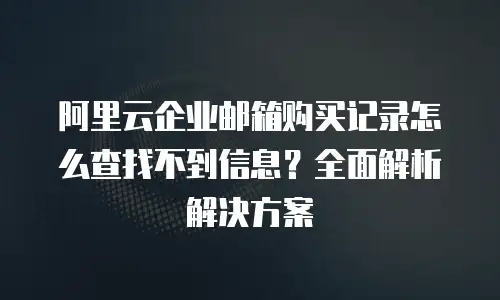 阿里云企业邮箱购买记录怎么查找不到信息？全面解析解决方案