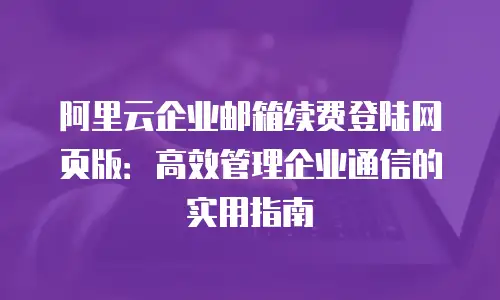 阿里云企业邮箱续费登陆网页版：高效管理企业通信的实用指南