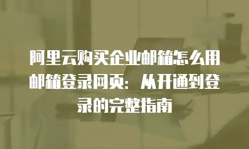 阿里云购买企业邮箱怎么用邮箱登录网页:从开通到登录的完整指南