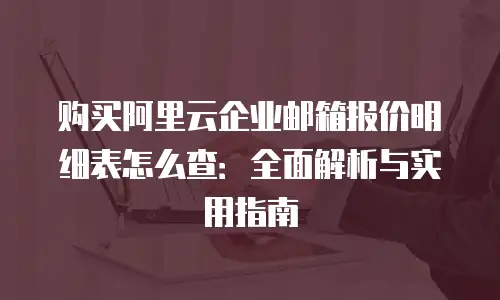 购买阿里云企业邮箱报价明细表怎么查：全面解析与实用指南