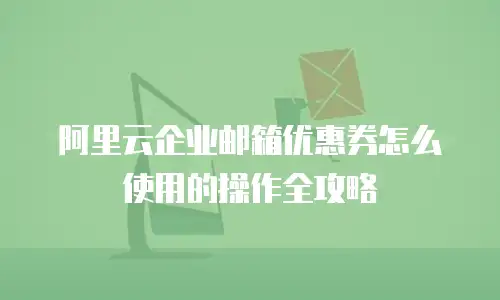 阿里云企业邮箱优惠券怎么使用的操作全攻略