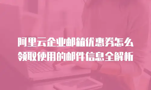 阿里云企业邮箱优惠券怎么领取使用的邮件信息全解析