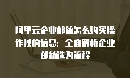 阿里云企业邮箱怎么购买操作权的信息：全面解析企业邮箱选购流程