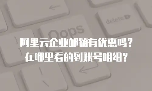 阿里云企业邮箱有优惠吗？在哪里看的到账号明细？
