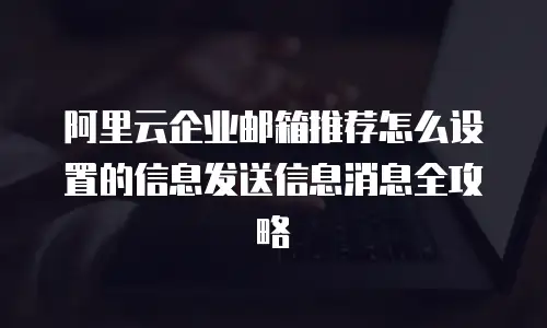 阿里云企业邮箱推荐怎么设置的信息发送信息消息全攻略