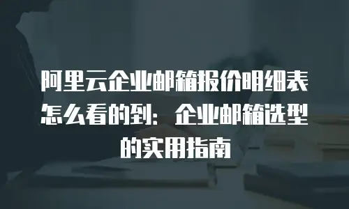阿里云企业邮箱报价明细表怎么看的到：企业邮箱选型的实用指南