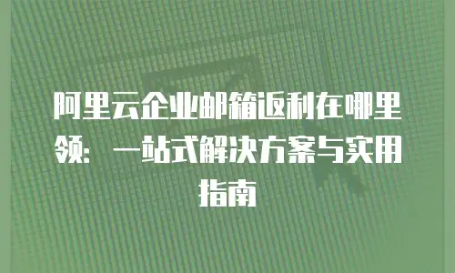 阿里云企业邮箱返利在哪里领：一站式解决方案与实用指南