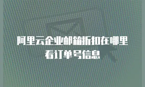 阿里云企业邮箱折扣在哪里看订单号信息