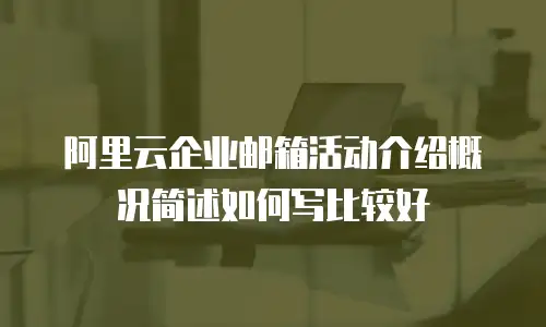 阿里云企业邮箱活动介绍概况简述如何写比较好