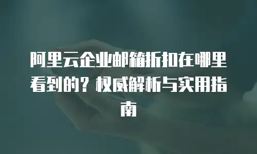 阿里云企业邮箱折扣在哪里看到的？权威解析与实用指南
