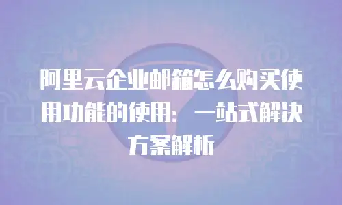阿里云企业邮箱怎么购买使用功能的使用：一站式解决方案解析