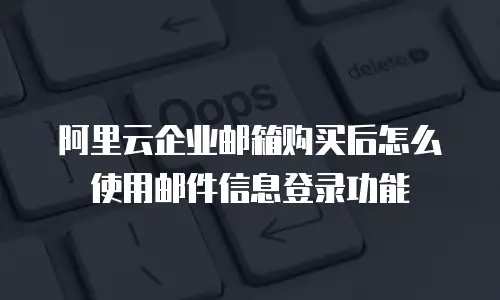 阿里云企业邮箱购买后怎么使用邮件信息登录功能