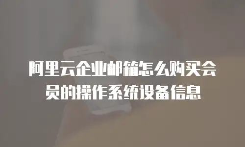 阿里云企业邮箱怎么购买会员的操作系统设备信息