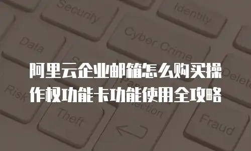 阿里云企业邮箱怎么购买操作权功能卡功能使用全攻略