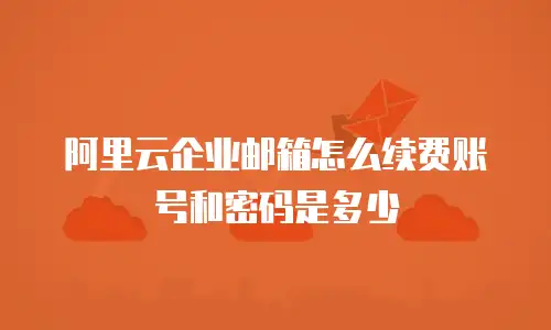 阿里云企业邮箱怎么续费账号和密码是多少