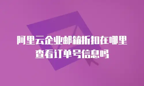 阿里云企业邮箱折扣在哪里查看订单号信息吗