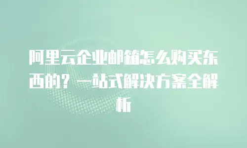 阿里云企业邮箱怎么购买东西的？一站式解决方案全解析
