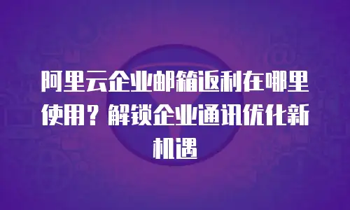 阿里云企业邮箱返利在哪里使用？解锁企业通讯优化新机遇
