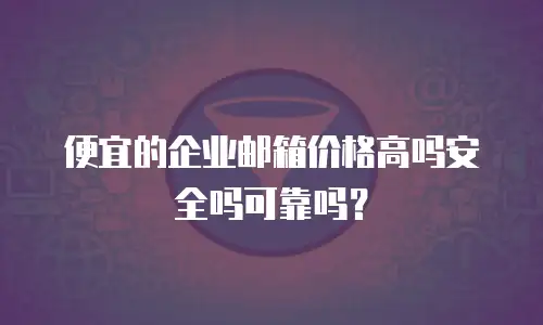 便宜的企业邮箱价格高吗安全吗可靠吗?
