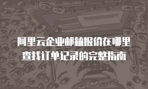 阿里云企业邮箱报价在哪里查找订单记录的完整指南