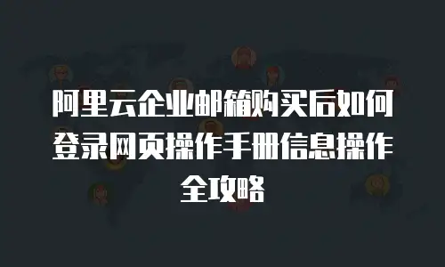 阿里云企业邮箱购买后如何登录网页操作手册信息操作全攻略