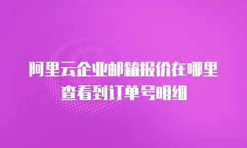 阿里云企业邮箱报价在哪里查看到订单号明细