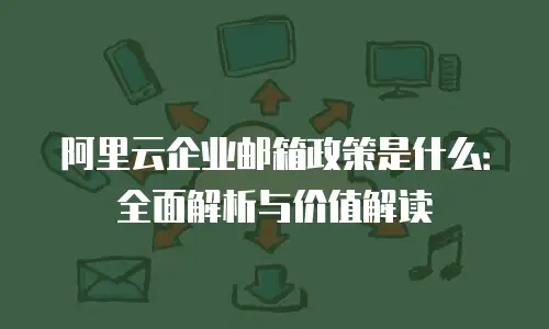 阿里云企业邮箱政策是什么：全面解析与价值解读