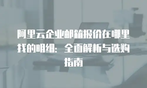 阿里云企业邮箱报价在哪里找的明细：全面解析与选购指南