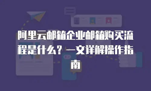 阿里云邮箱企业邮箱购买流程是什么?一文详解操作指南