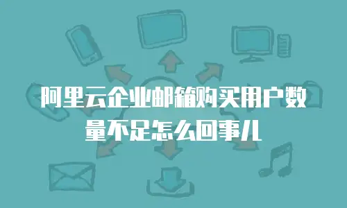 阿里云企业邮箱购买用户数量不足怎么回事儿